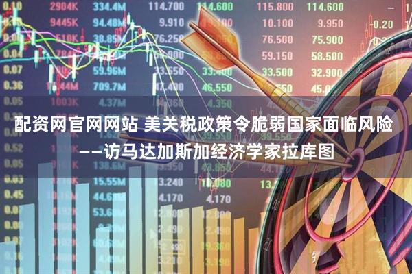 配资网官网网站 美关税政策令脆弱国家面临风险 ——访马达加斯加经济学家拉库图