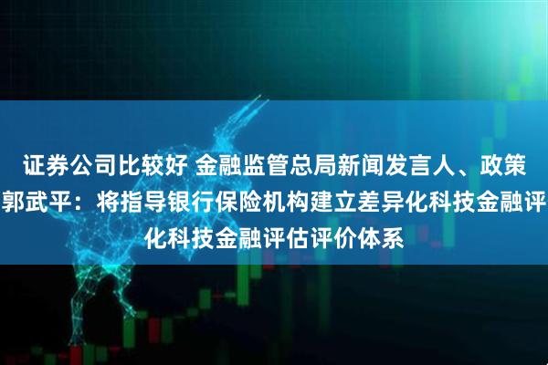 证券公司比较好 金融监管总局新闻发言人、政策研究司司长郭武平：将指导银行保险机构建立差异化科技金融评估评价体系