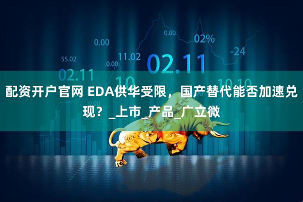 配资开户官网 EDA供华受限，国产替代能否加速兑现？_上市_产品_广立微