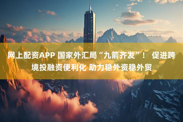 网上配资APP 国家外汇局“九箭齐发”！ 促进跨境投融资便利化 助力稳外资稳外贸