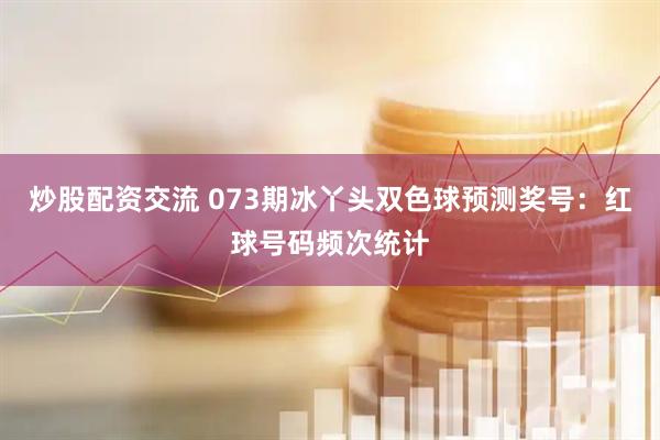 炒股配资交流 073期冰丫头双色球预测奖号：红球号码频次统计