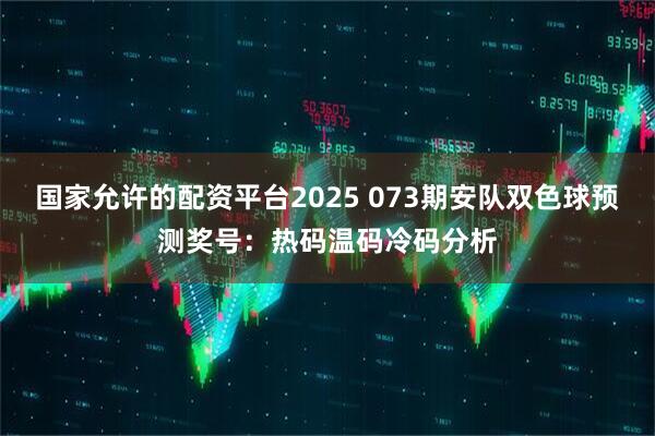 国家允许的配资平台2025 073期安队双色球预测奖号：热码温码冷码分析
