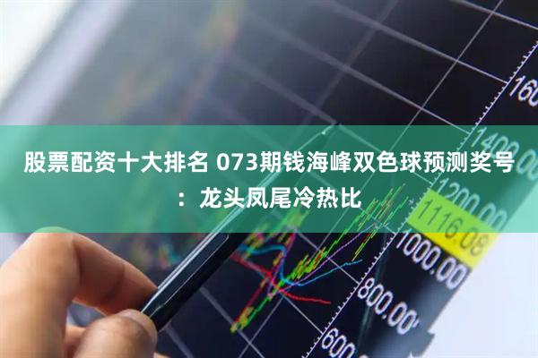股票配资十大排名 073期钱海峰双色球预测奖号：龙头凤尾冷热比