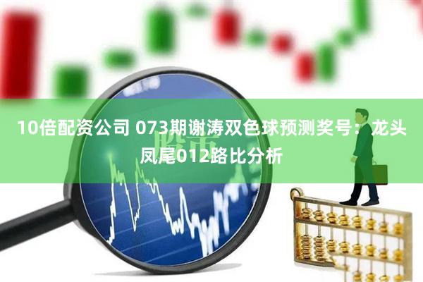 10倍配资公司 073期谢涛双色球预测奖号：龙头凤尾012路比分析