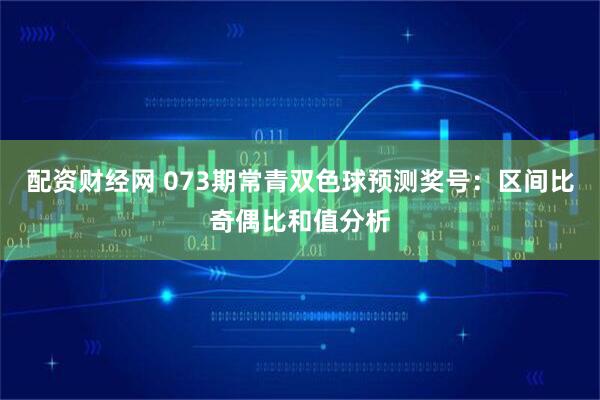 配资财经网 073期常青双色球预测奖号：区间比奇偶比和值分析