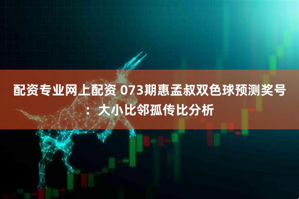 配资专业网上配资 073期惠孟叔双色球预测奖号：大小比邻孤传比分析