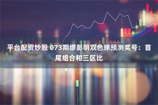平台配资炒股 073期缪彭明双色球预测奖号：首尾组合和三区比