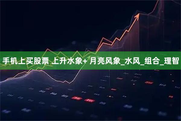 手机上买股票 上升水象+ 月亮风象_水风_组合_理智