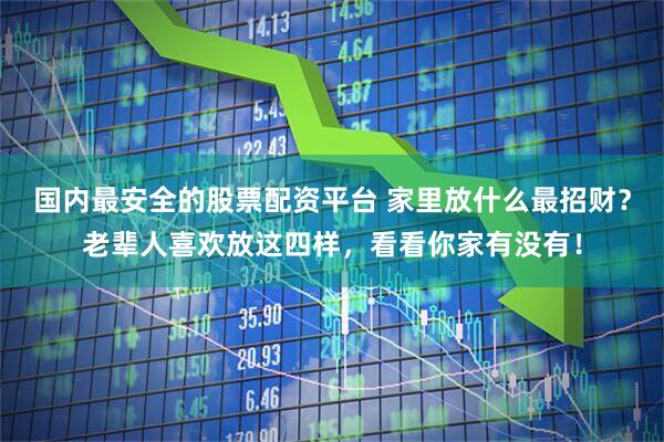 国内最安全的股票配资平台 家里放什么最招财？老辈人喜欢放这四样，看看你家有没有！