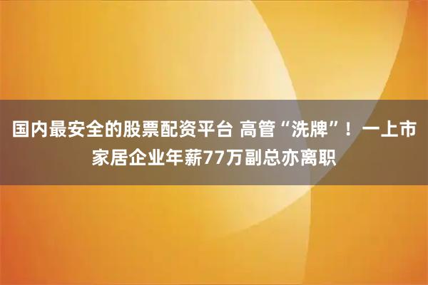 国内最安全的股票配资平台 高管“洗牌”！一上市家居企业年薪77万副总亦离职