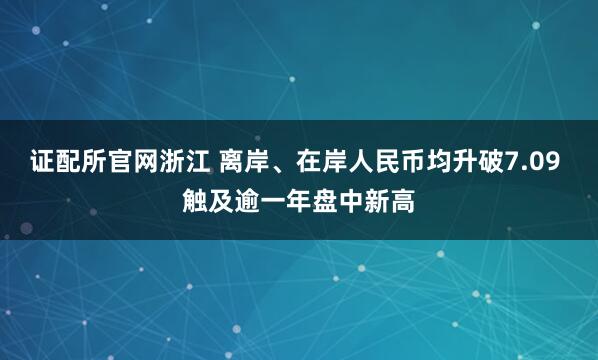 证配所官网浙江 离岸、在岸人民币均升破7.09 触及逾一年盘中新高