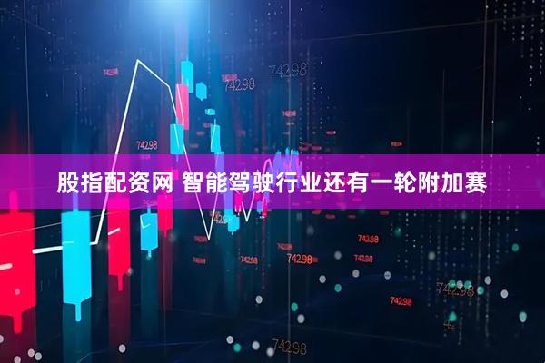 股指配资网 智能驾驶行业还有一轮附加赛