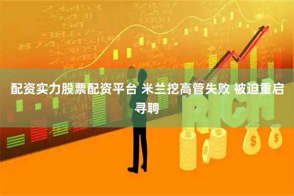 配资实力股票配资平台 米兰挖高管失败 被迫重启寻聘