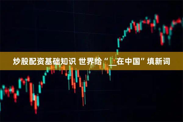 炒股配资基础知识 世界给“__在中国”填新词